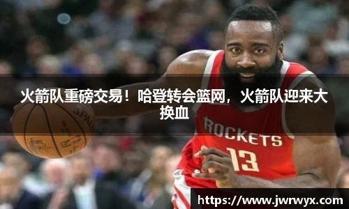 火箭队重磅交易！哈登转会篮网，火箭队迎来大换血