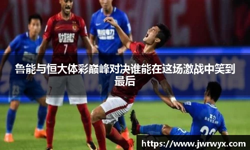 鲁能与恒大体彩巅峰对决谁能在这场激战中笑到最后