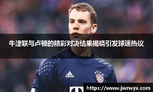 牛津联与卢顿的精彩对决结果揭晓引发球迷热议