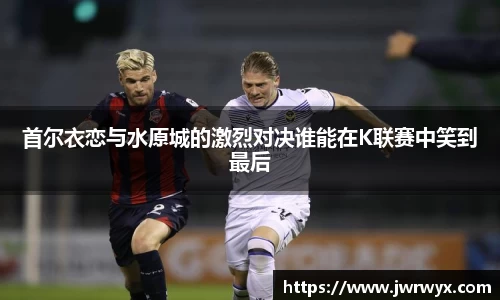 首尔衣恋与水原城的激烈对决谁能在K联赛中笑到最后