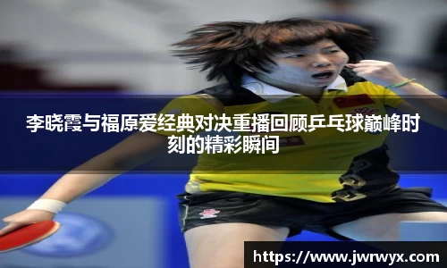 李晓霞与福原爱经典对决重播回顾乒乓球巅峰时刻的精彩瞬间
