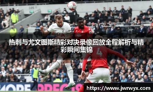 热刺与尤文图斯精彩对决录像回放全程解析与精彩瞬间集锦